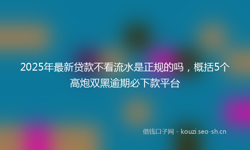 2025年最新贷款不看流水是正规的吗，概括5个高炮双黑逾期必下款平台