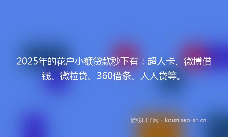 2025年的花户小额贷款秒下有：超人卡、微博借钱、微粒贷、360借条、人人贷等。