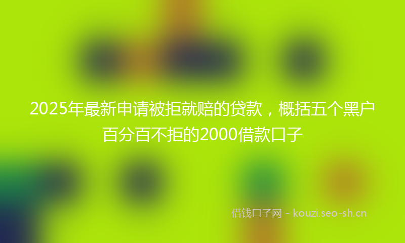2025年最新申请被拒就赔的贷款，概括五个黑户百分百不拒的2000借款口子