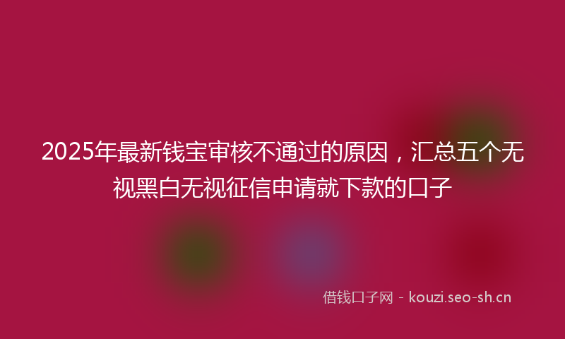 2025年最新钱宝审核不通过的原因，汇总五个无视黑白无视征信申请就下款的口子
