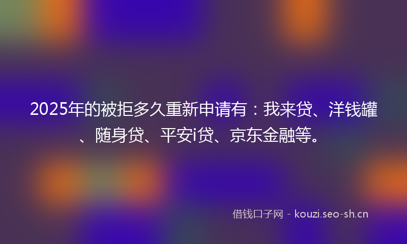 2025年的被拒多久重新申请有：我来贷、洋钱罐、随身贷、平安i贷、京东金融等。