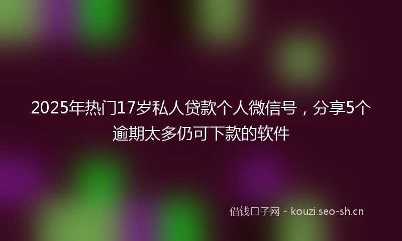 2025年热门17岁私人贷款个人微信号，分享5个逾期太多仍可下款的软件
