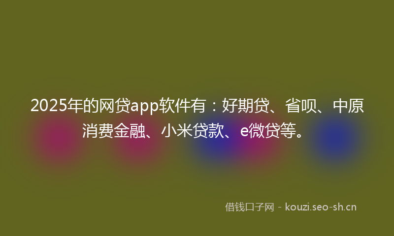 2025年的网贷app软件有：好期贷、省呗、中原消费金融、小米贷款、e微贷等。