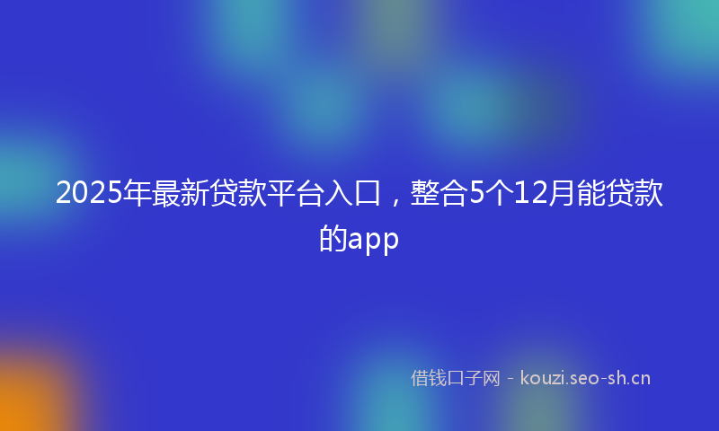 2025年最新贷款平台入口，整合5个12月能贷款的app