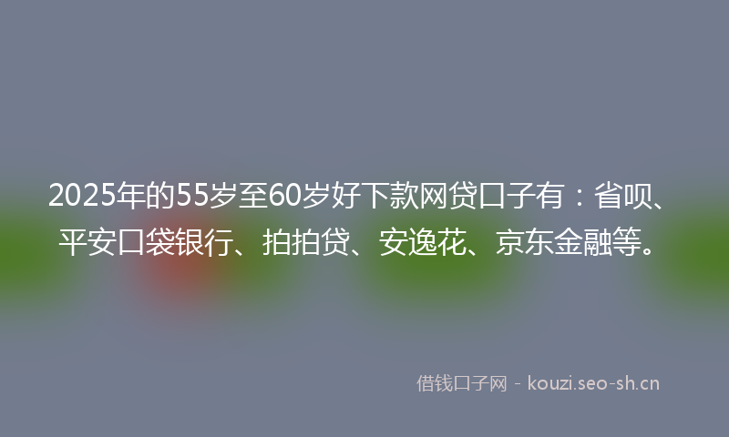 2025年的55岁至60岁好下款网贷口子有:省呗、平安口袋银行、拍拍贷、安逸花、京东金融等。
