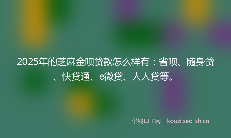 2025年的芝麻金呗贷款怎么样有：省呗、随身贷、快贷通、e微贷、人人贷等。