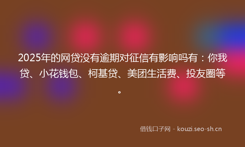 2025年的网贷没有逾期对征信有影响吗有：你我贷、小花钱包、柯基贷、美团生活费、投友圈等。