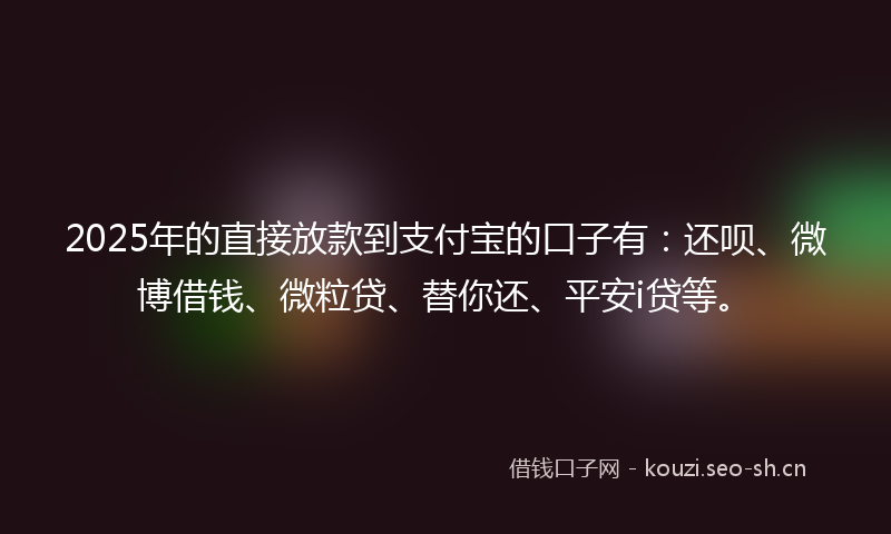 2025年的直接放款到支付宝的口子有：还呗、微博借钱、微粒贷、替你还、平安i贷等。