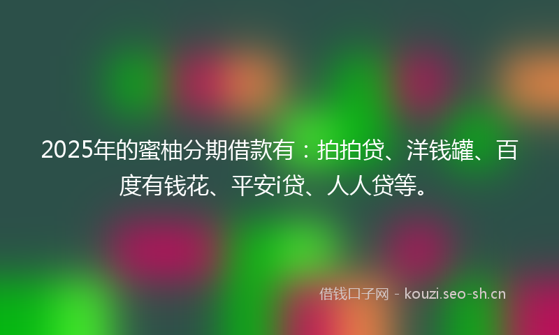 2025年的蜜柚分期借款有：拍拍贷、洋钱罐、百度有钱花、平安i贷、人人贷等。