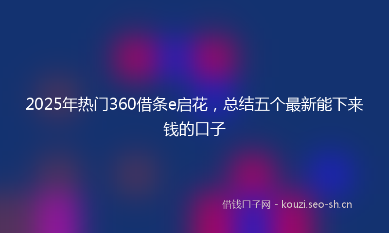 2025年热门360借条e启花，总结五个最新能下来钱的口子