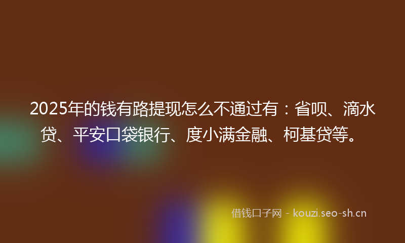 2025年的钱有路提现怎么不通过有：省呗、滴水贷、平安口袋银行、度小满金融、柯基贷等。