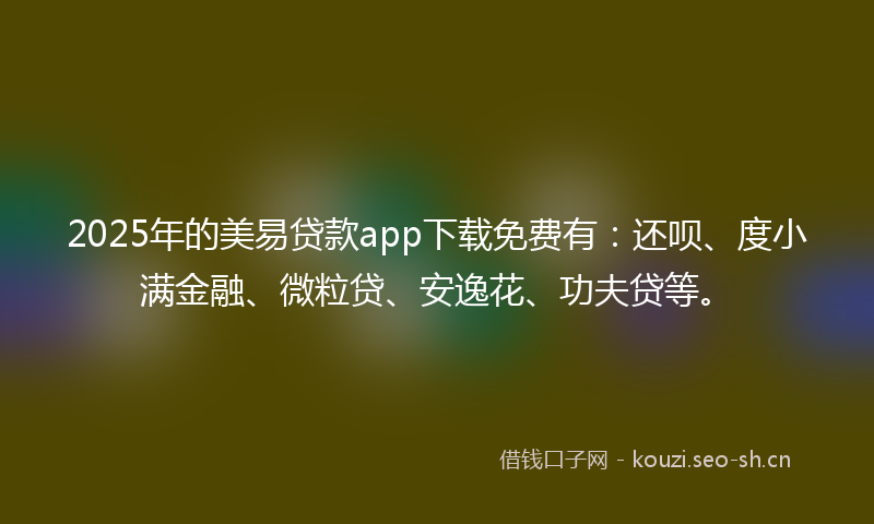 2025年的美易贷款app下载免费有：还呗、度小满金融、微粒贷、安逸花、功夫贷等。