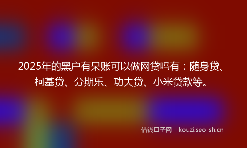 2025年的黑户有呆账可以做网贷吗有：随身贷、柯基贷、分期乐、功夫贷、小米贷款等。