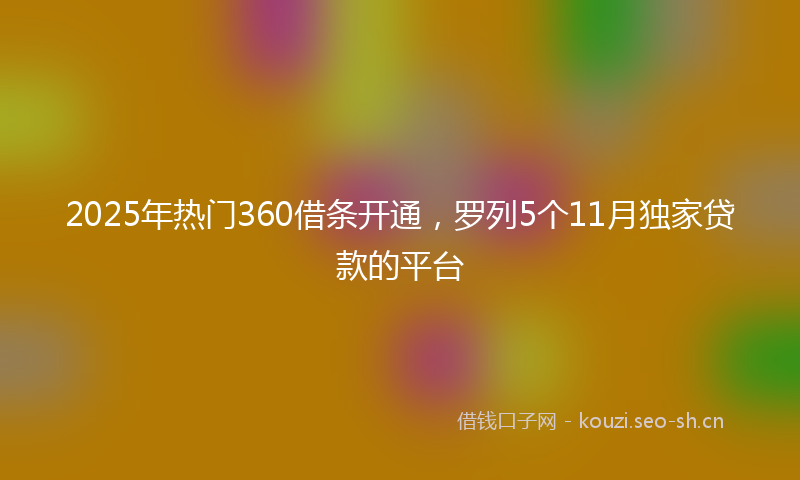 2025年热门360借条开通，罗列5个11月独家贷款的平台