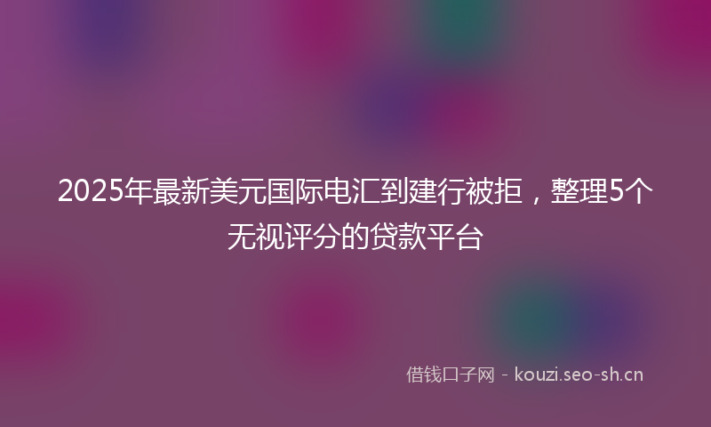 2025年最新美元国际电汇到建行被拒，整理5个无视评分的贷款平台