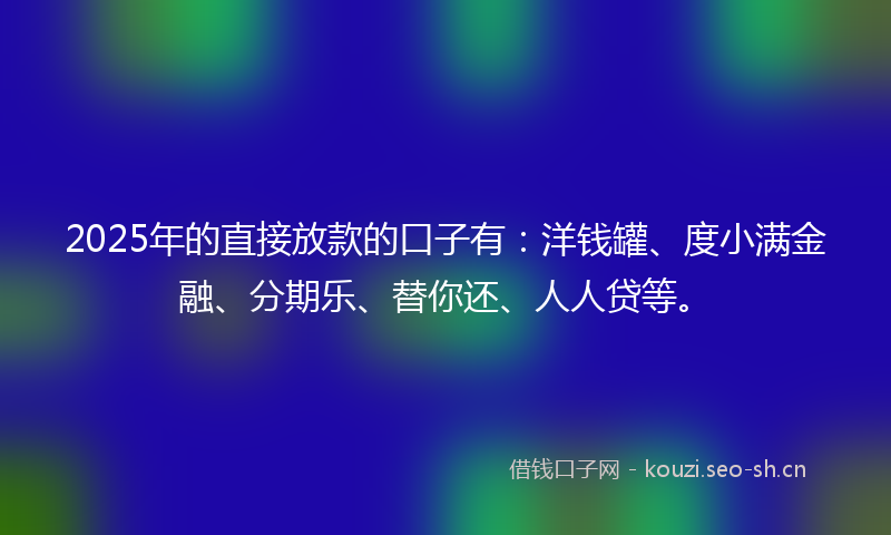 2025年的直接放款的口子有：洋钱罐、度小满金融、分期乐、替你还、人人贷等。