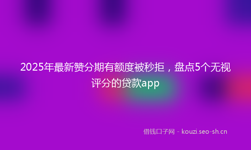 2025年最新赞分期有额度被秒拒，盘点5个无视评分的贷款app