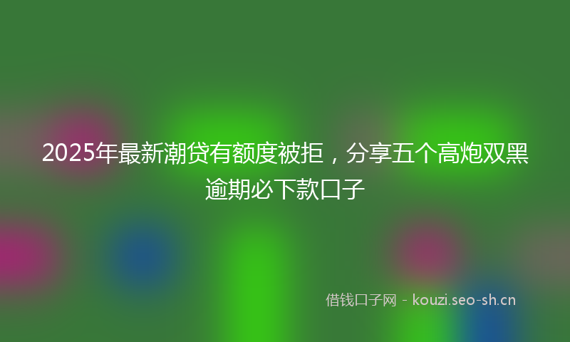 2025年最新潮贷有额度被拒，分享五个高炮双黑逾期必下款口子