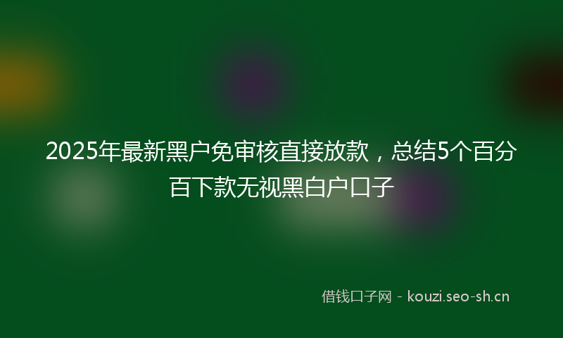 2025年最新黑户免审核直接放款，总结5个百分百下款无视黑白户口子