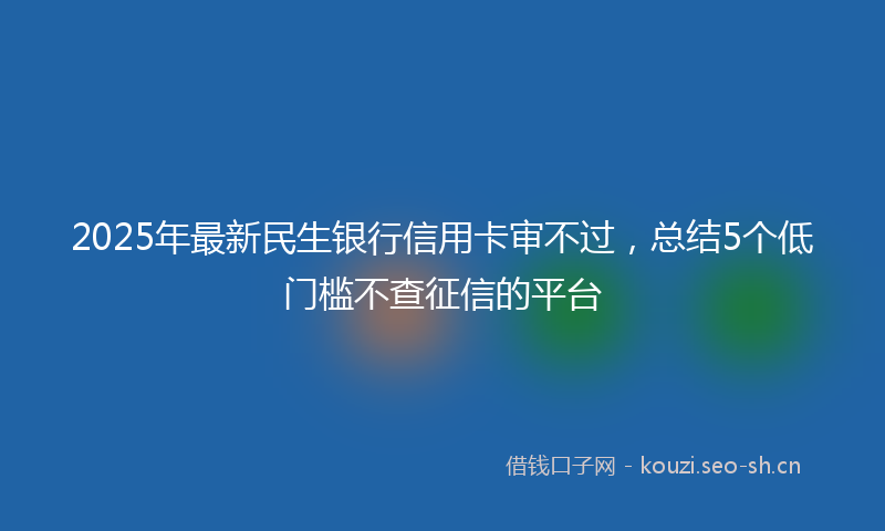 2025年最新民生银行信用卡审不过，总结5个低门槛不查征信的平台