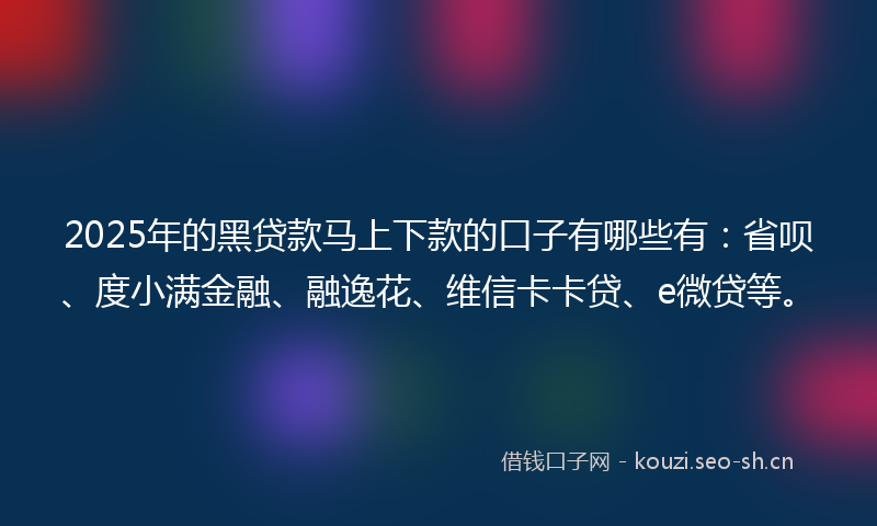 2025年的黑贷款马上下款的口子有哪些有：省呗、度小满金融、融逸花、维信卡卡贷、e微贷等。