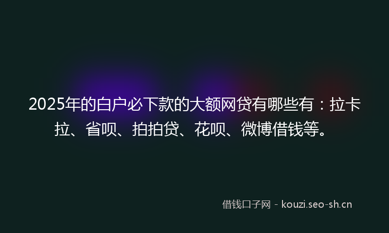 2025年的白户必下款的大额网贷有哪些有：拉卡拉、省呗、拍拍贷、花呗、微博借钱等。