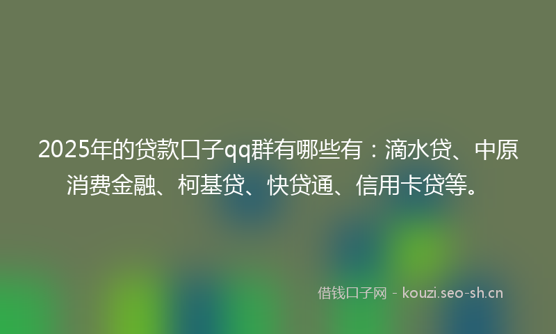 2025年的贷款口子qq群有哪些有：滴水贷、中原消费金融、柯基贷、快贷通、信用卡贷等。