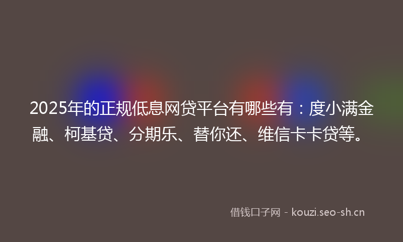2025年的正规低息网贷平台有哪些有：度小满金融、柯基贷、分期乐、替你还、维信卡卡贷等。