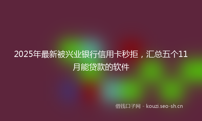 2025年最新被兴业银行信用卡秒拒，汇总五个11月能贷款的软件