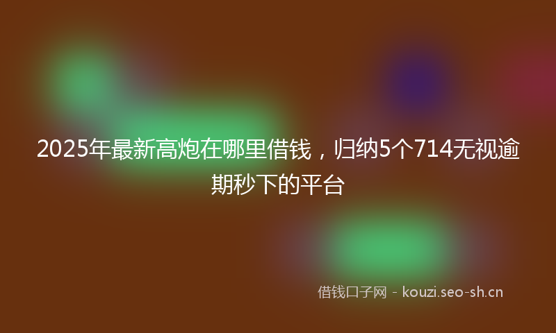 2025年最新高炮在哪里借钱，归纳5个714无视逾期秒下的平台
