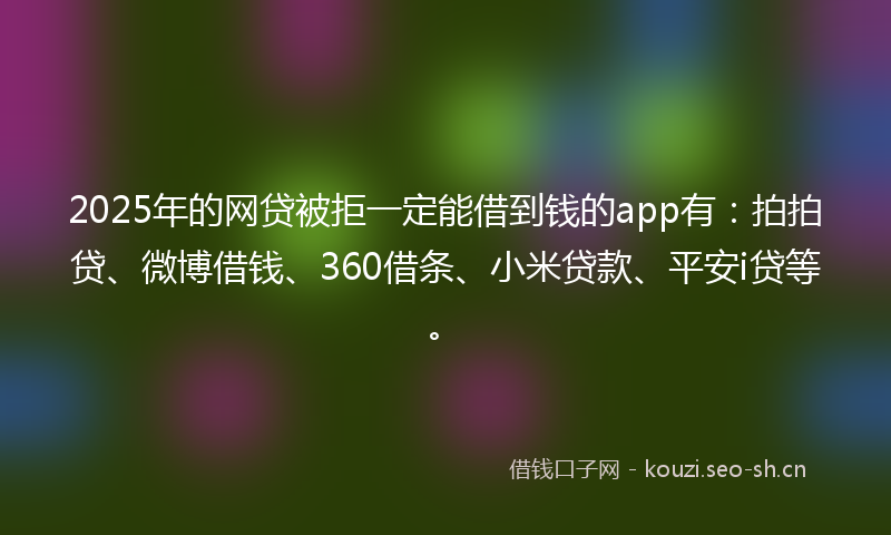 2025年的网贷被拒一定能借到钱的app有：拍拍贷、微博借钱、360借条、小米贷款、平安i贷等。
