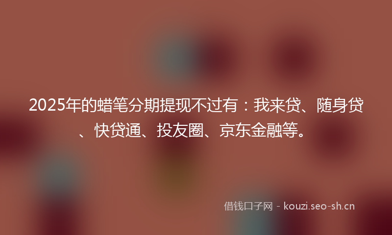 2025年的蜡笔分期提现不过有：我来贷、随身贷、快贷通、投友圈、京东金融等。