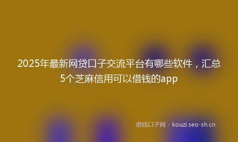 2025年最新网贷口子交流平台有哪些软件，汇总5个芝麻信用可以借钱的app