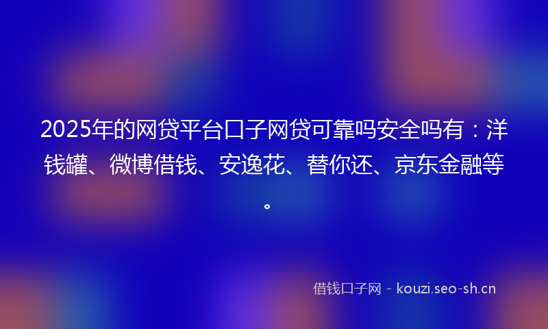 2025年的网贷平台口子网贷可靠吗安全吗有：洋钱罐、微博借钱、安逸花、替你还、京东金融等。