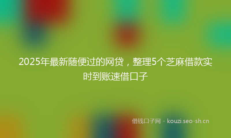 2025年最新随便过的网贷，整理5个芝麻借款实时到账速借口子