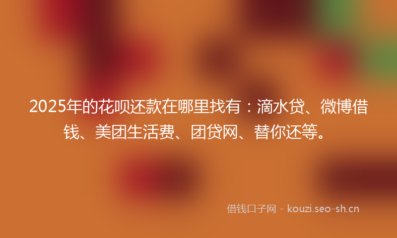 2025年的花呗还款在哪里找有：滴水贷、微博借钱、美团生活费、团贷网、替你还等。