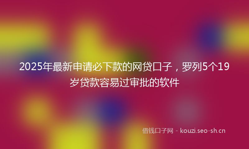 2025年最新申请必下款的网贷口子，罗列5个19岁贷款容易过审批的软件