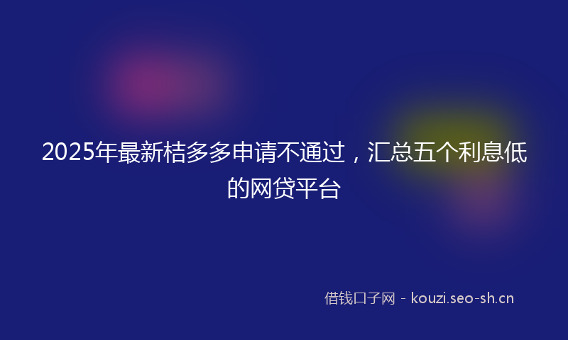 2025年最新桔多多申请不通过，汇总五个利息低的网贷平台
