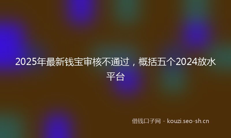 2025年最新钱宝审核不通过，概括五个2024放水平台