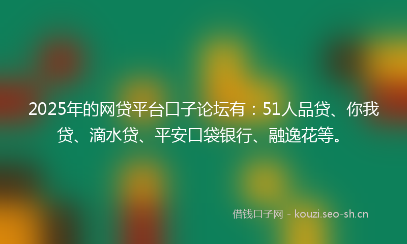 2025年的网贷平台口子论坛有：51人品贷、你我贷、滴水贷、平安口袋银行、融逸花等。