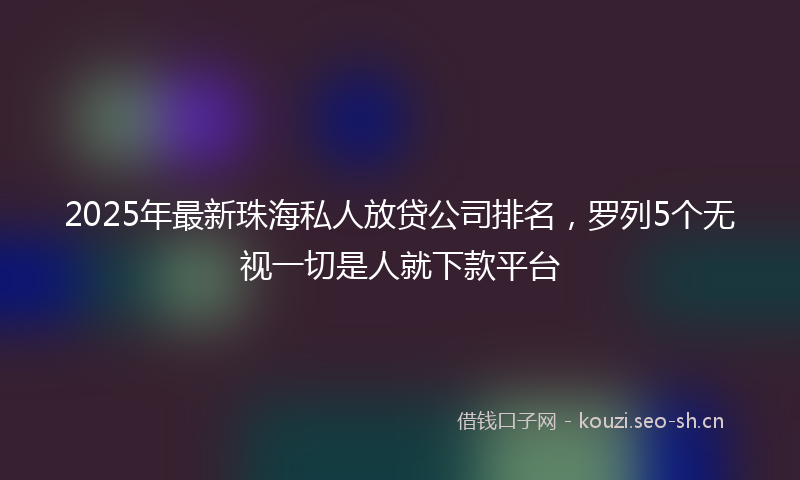 2025年最新珠海私人放贷公司排名，罗列5个无视一切是人就下款平台