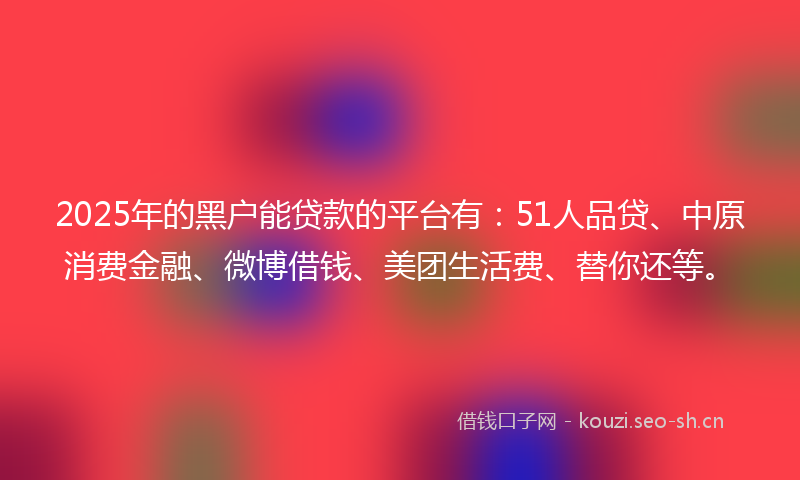 2025年的黑户能贷款的平台有：51人品贷、中原消费金融、微博借钱、美团生活费、替你还等。