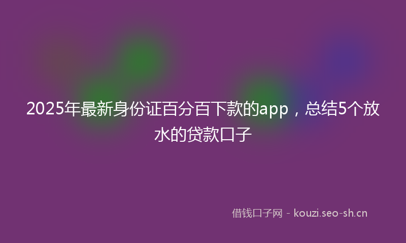 2025年最新身份证百分百下款的app，总结5个放水的贷款口子