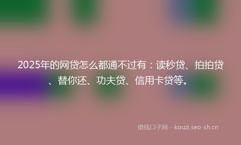 2025年的网贷怎么都通不过有：读秒贷、拍拍贷、替你还、功夫贷、信用卡贷等。
