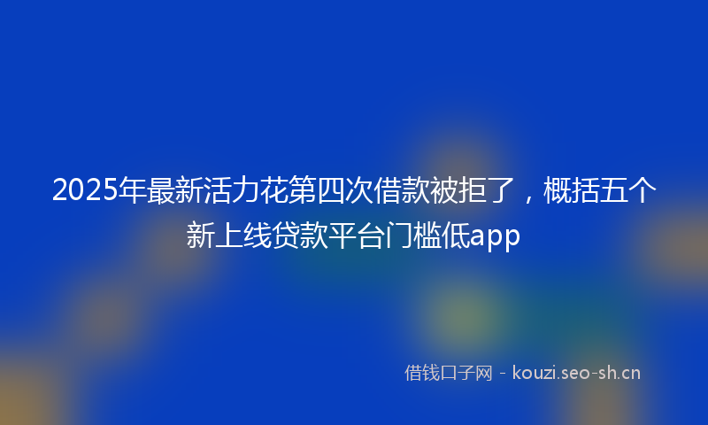 2025年最新活力花第四次借款被拒了，概括五个新上线贷款平台门槛低app