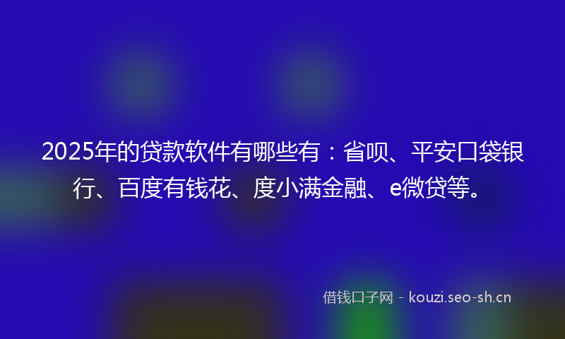 2025年的贷款软件有哪些有：省呗、平安口袋银行、百度有钱花、度小满金融、e微贷等。