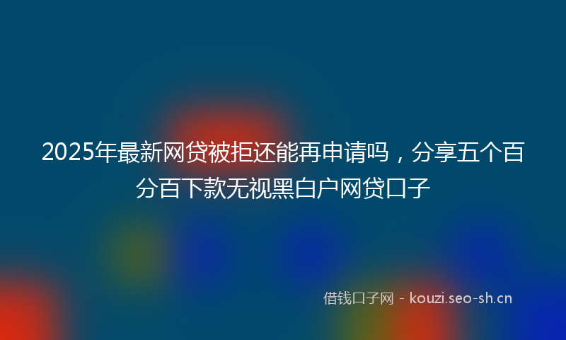 2025年最新网贷被拒还能再申请吗，分享五个百分百下款无视黑白户网贷口子