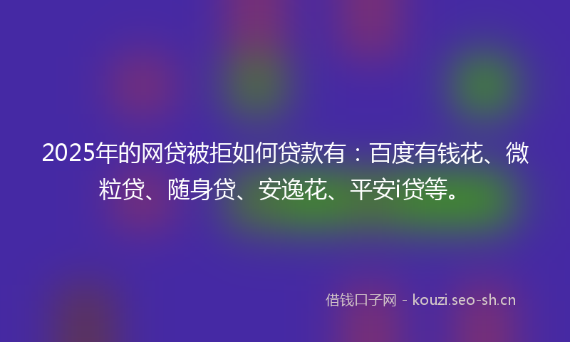 2025年的网贷被拒如何贷款有：百度有钱花、微粒贷、随身贷、安逸花、平安i贷等。