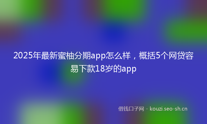 2025年最新蜜柚分期app怎么样，概括5个网贷容易下款18岁的app