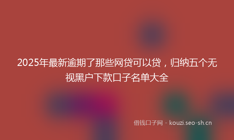 2025年最新逾期了那些网贷可以贷，归纳五个无视黑户下款口子名单大全